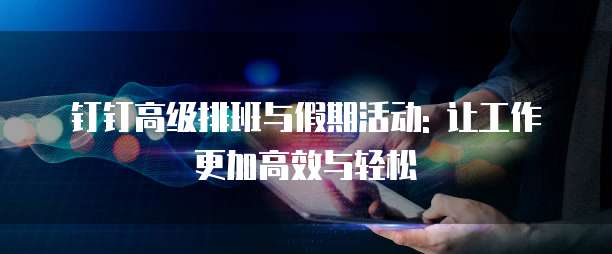 钉钉高级排班与假期活动: 让工作更加高效与轻松