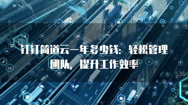 钉钉简道云一年多少钱:轻松管理团队,提升工作效率