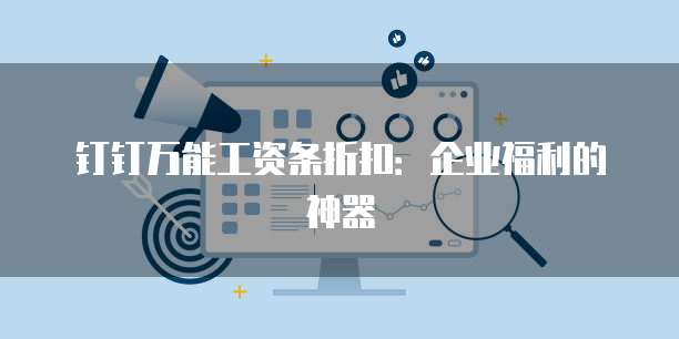 钉钉万能工资条折扣：企业福利的神器