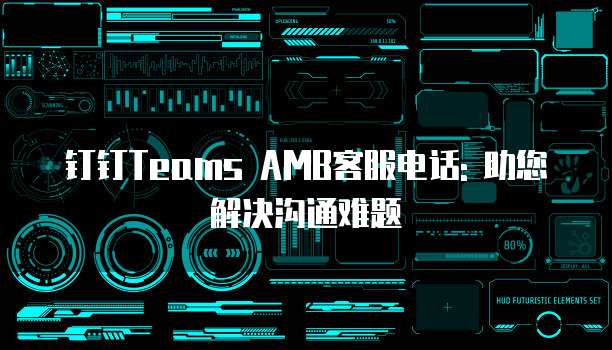 钉钉Teams AMB客服电话: 助您解决沟通难题