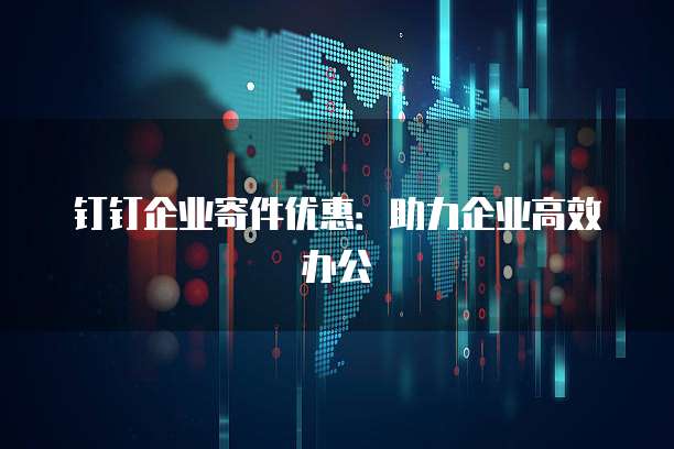 钉钉企业寄件优惠:助力企业高效办公