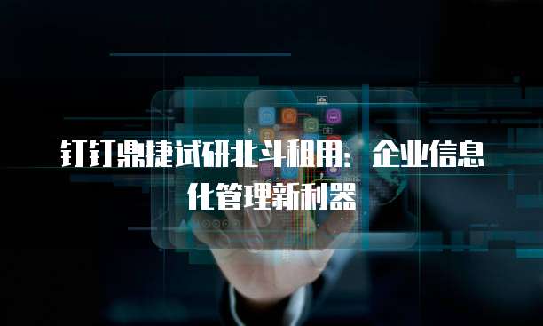 钉钉鼎捷试研北斗租用:企业信息化管理新利器