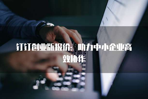 钉钉创业版报价:助力中小企业高效协作