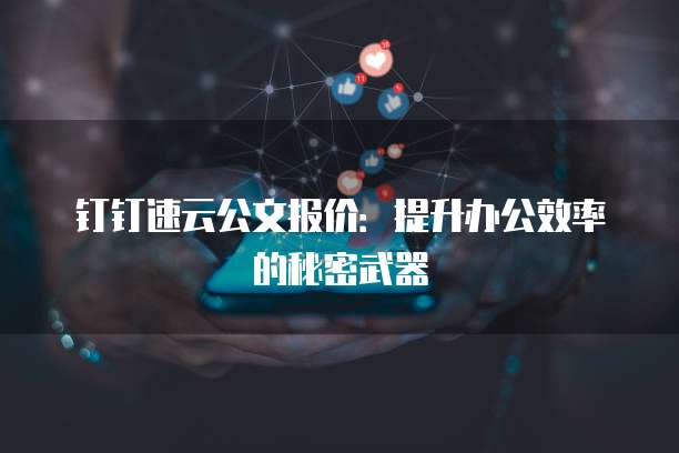 钉钉速云公文报价：提升办公效率的秘密武器