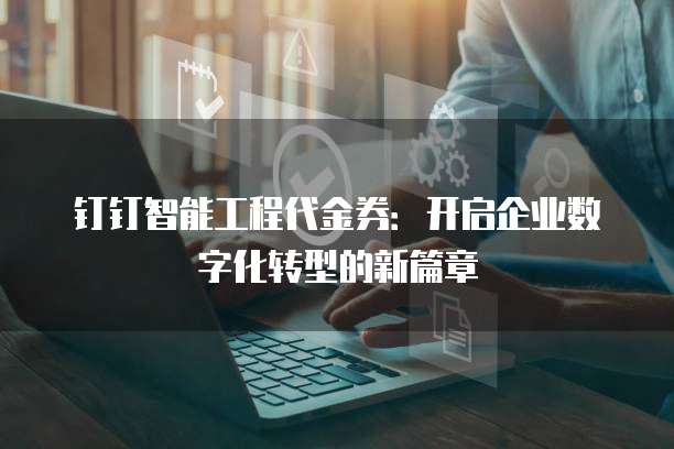 钉钉智能工程代金券：开启企业数字化转型的新篇章