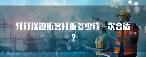 钉钉探迹拓客打折多少钱一次合适?