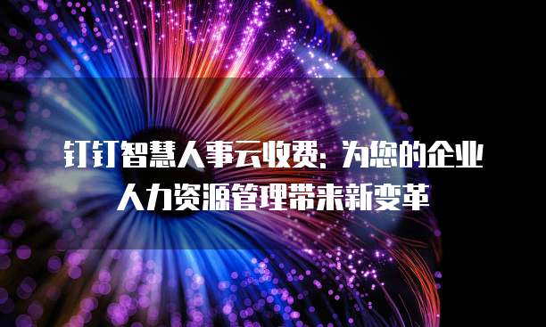 钉钉智慧人事云收费: 为您的企业人力资源管理带来新变革