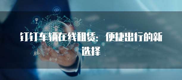 钉钉车辆在线租赁:便捷出行的新选择
