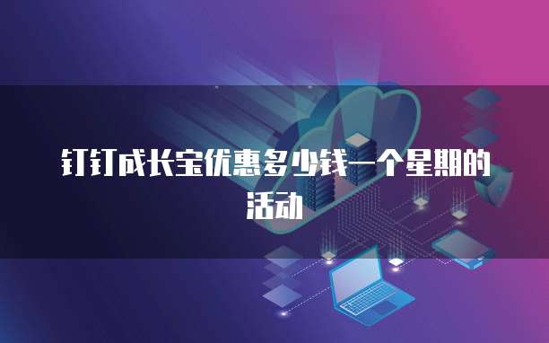 钉钉成长宝优惠多少钱一个星期的活动