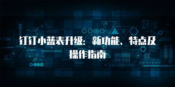 钉钉小蓝表升级：新功能、特点及操作指南