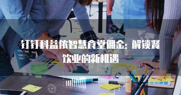 钉钉科益侬智慧食堂佣金: 解锁餐饮业的新机遇