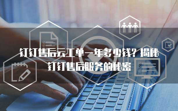 钉钉售后云工单一年多少钱?揭秘钉钉售后服务的秘密