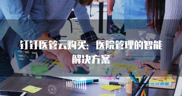 钉钉医管云购买:医院管理的智能解决方案
