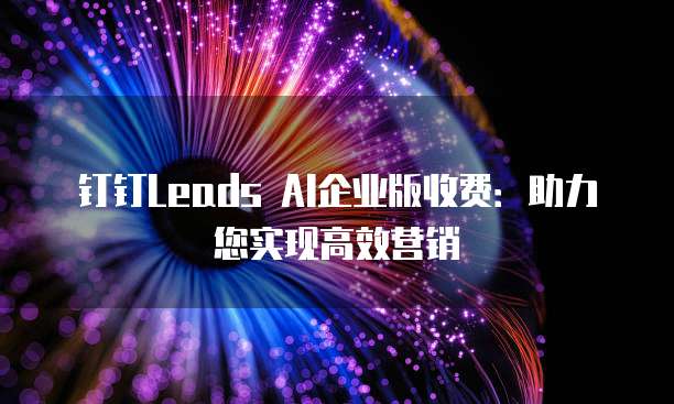 钉钉Leads AI企业版收费：助力您实现高效营销