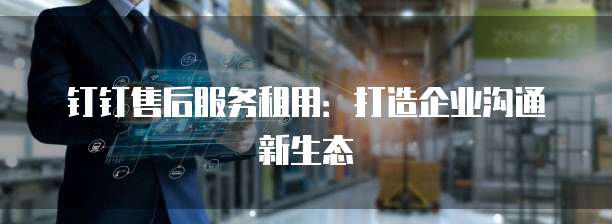 钉钉售后服务租用:打造企业沟通新生态
