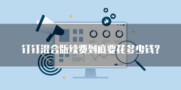钉钉混合版续费到底要花多少钱？
