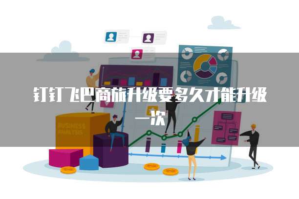 钉钉飞巴商旅升级要多久才能升级一次