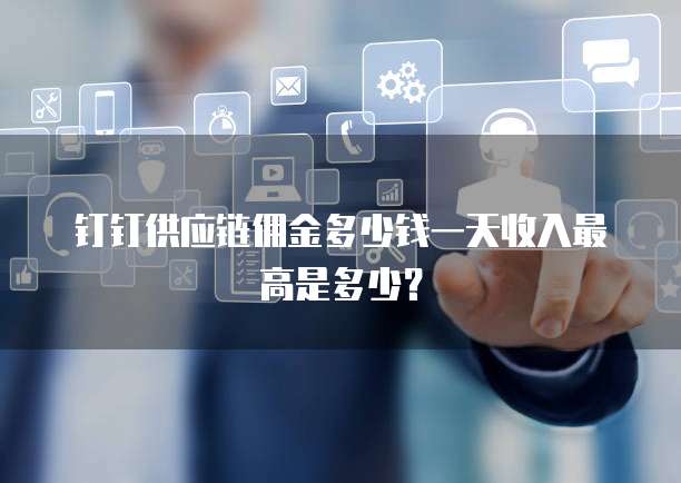钉钉供应链佣金多少钱一天收入最高是多少？