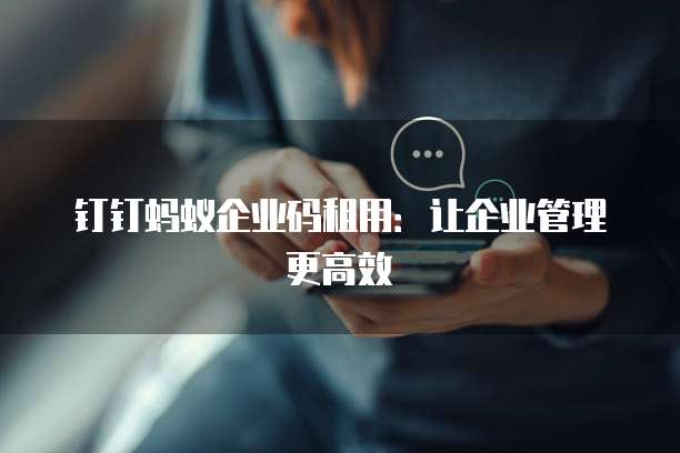 钉钉蚂蚁企业码租用：让企业管理更高效