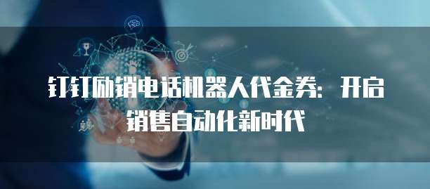 钉钉励销电话机器人代金券:开启销售自动化新时代