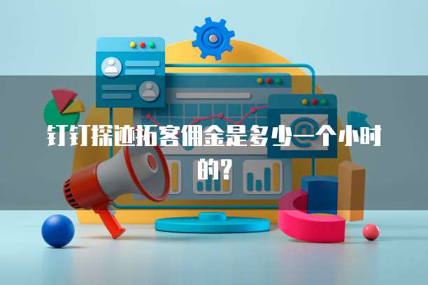 钉钉探迹拓客佣金是多少一个小时的?