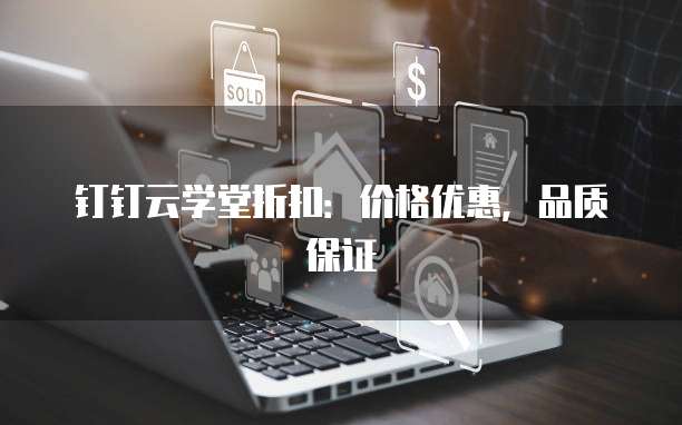 钉钉云学堂折扣：价格优惠，品质保证