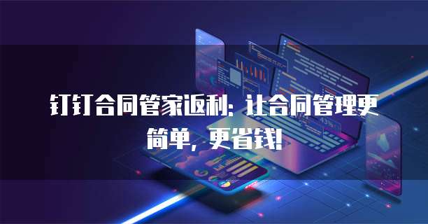 钉钉合同管家返利: 让合同管理更简单, 更省钱!