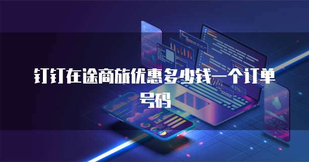 钉钉在途商旅优惠多少钱一个订单号码