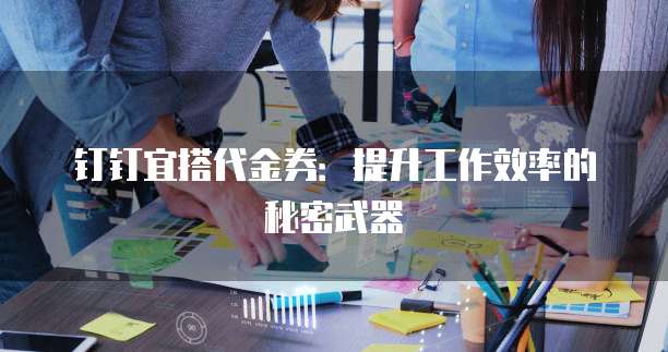 钉钉宜搭代金券:提升工作效率的秘密武器