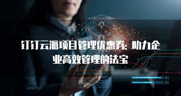 钉钉云派项目管理优惠券: 助力企业高效管理的法宝
