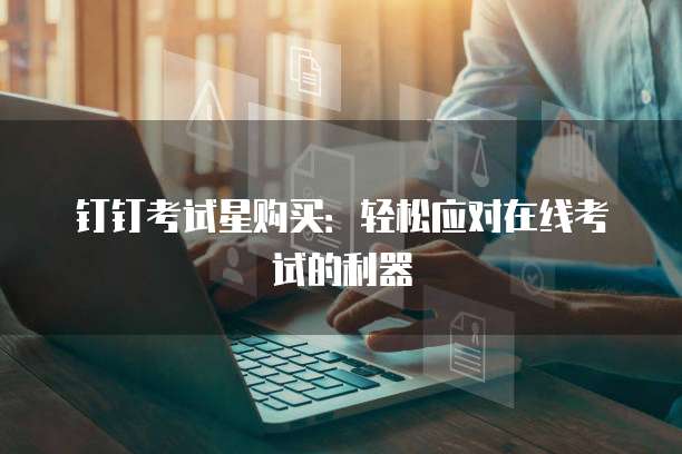 钉钉考试星购买：轻松应对在线考试的利器