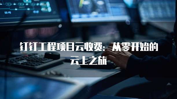 钉钉工程项目云收费：从零开始的云上之旅