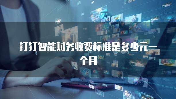 钉钉智能财务收费标准是多少元一个月