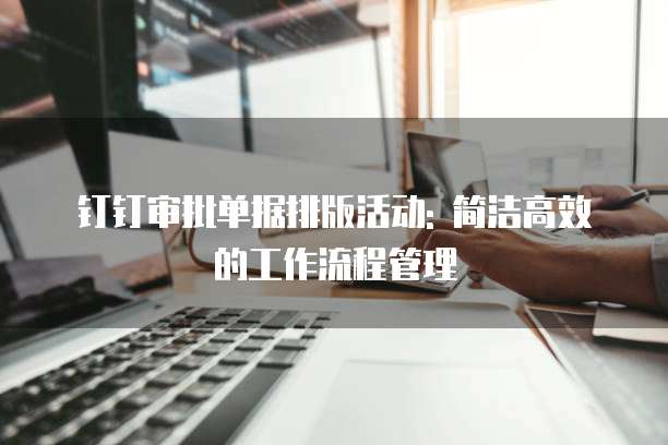 钉钉审批单据排版活动: 简洁高效的工作流程管理
