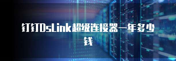 钉钉DsLink超级连接器一年多少钱
