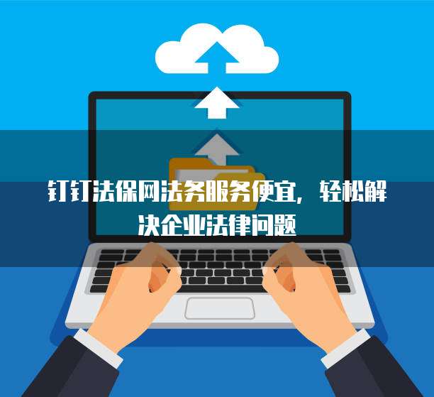 钉钉法保网法务服务便宜，轻松解决企业法律问题