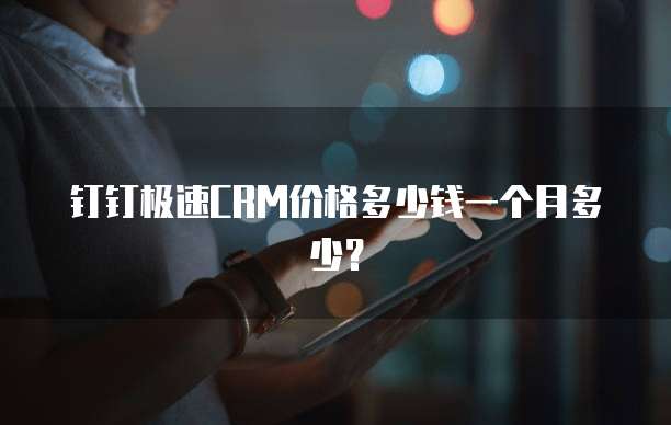 钉钉极速CRM价格多少钱一个月多少?