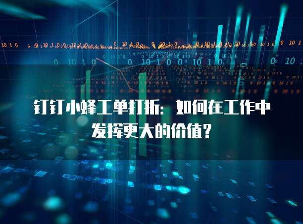 钉钉小蜂工单打折:如何在工作中发挥更大的价值?