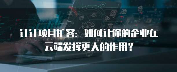钉钉项目扩容:如何让你的企业在云端发挥更大的作用?