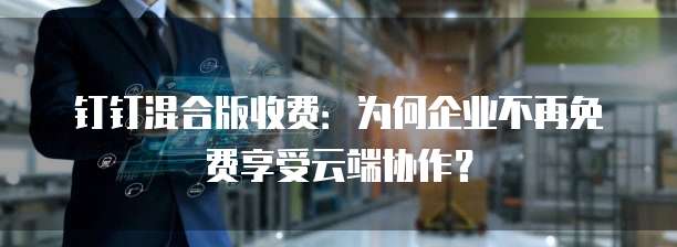 钉钉混合版收费：为何企业不再免费享受云端协作？