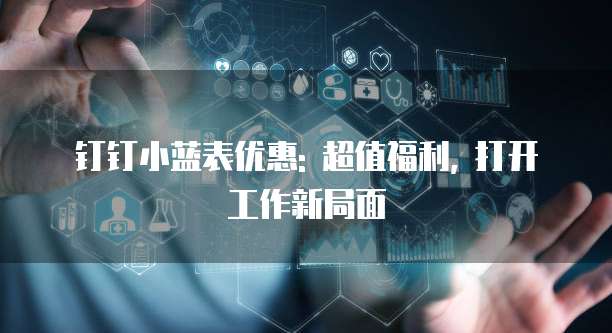 钉钉小蓝表优惠: 超值福利, 打开工作新局面