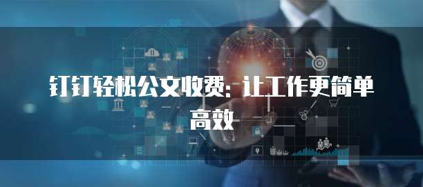 钉钉轻松公文收费: 让工作更简单高效