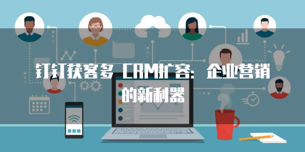 钉钉获客多 CRM扩容：企业营销的新利器