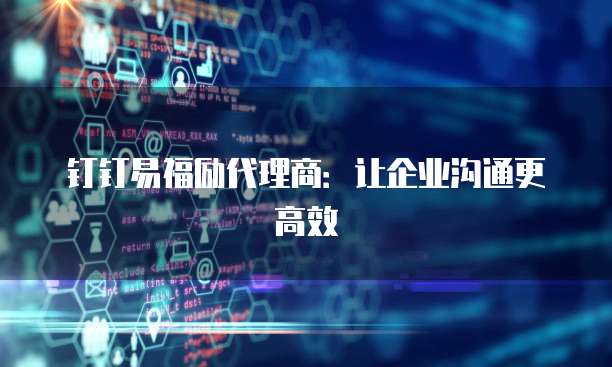 钉钉易福励代理商：让企业沟通更高效
