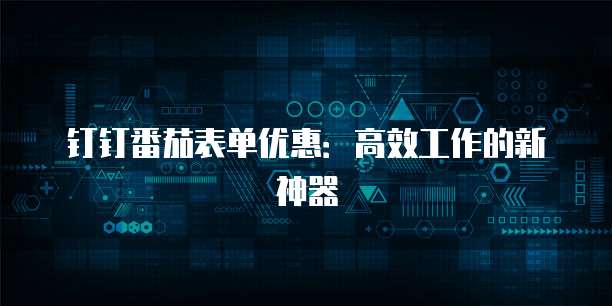 钉钉番茄表单优惠：高效工作的新神器