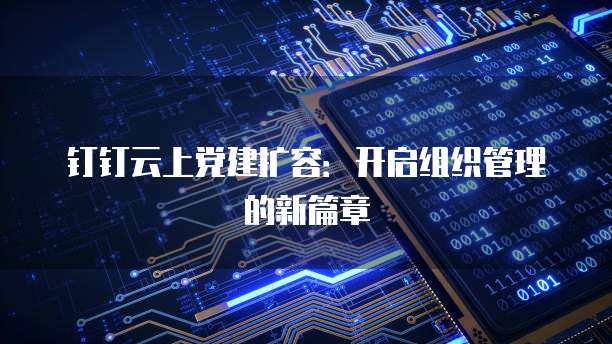 钉钉云上党建扩容:开启组织管理的新篇章