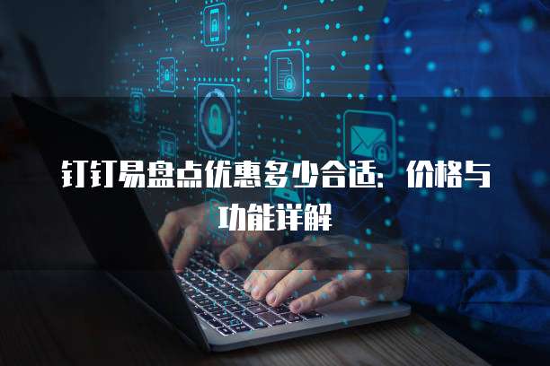 钉钉易盘点优惠多少合适：价格与功能详解