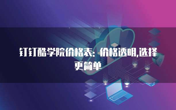 钉钉酷学院价格表: 价格透明,选择更简单