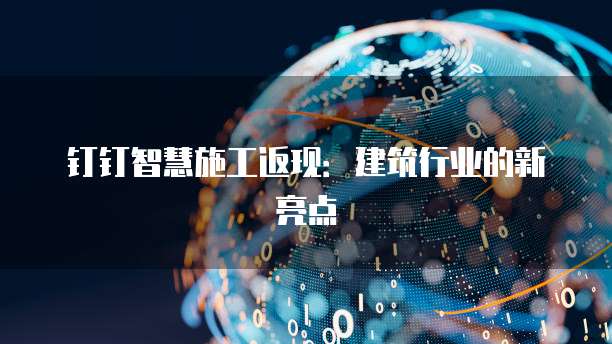 钉钉智慧施工返现:建筑行业的新亮点