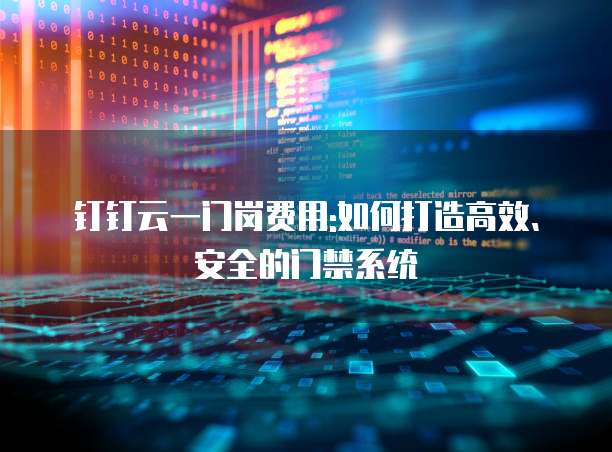 钉钉云一门岗费用:如何打造高效、安全的门禁系统